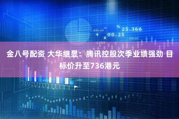 金八号配资 大华继显：腾讯控股次季业绩强劲 目标价升至736港元