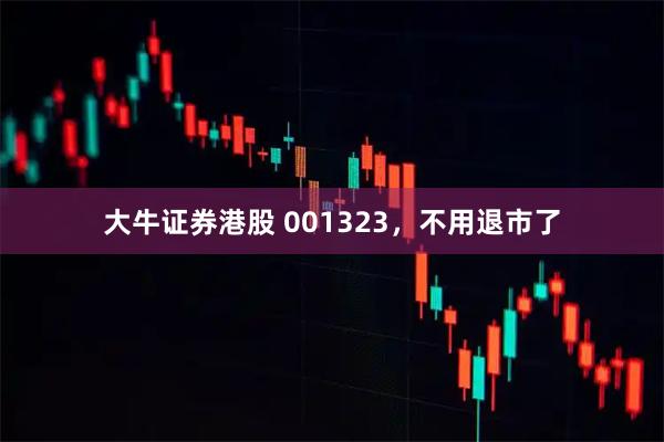 大牛证券港股 001323，不用退市了