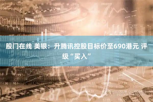 股门在线 美银：升腾讯控股目标价至690港元 评级“买入”