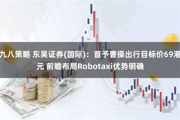 九八策略 东吴证券(国际)：首予曹操出行目标价69港元 前瞻布局Robotaxi优势明确