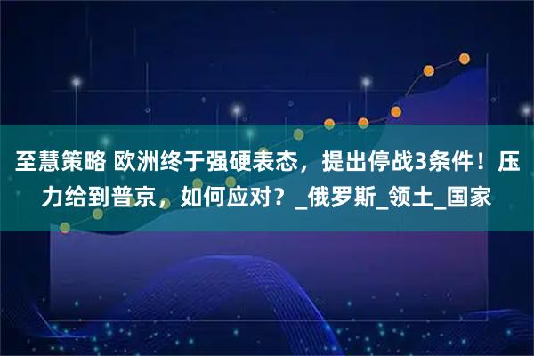 至慧策略 欧洲终于强硬表态，提出停战3条件！压力给到普京，如何应对？_俄罗斯_领土_国家
