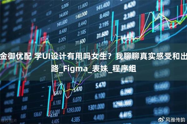 金御优配 学UI设计有用吗女生？我聊聊真实感受和出路_Figma_表妹_程序组