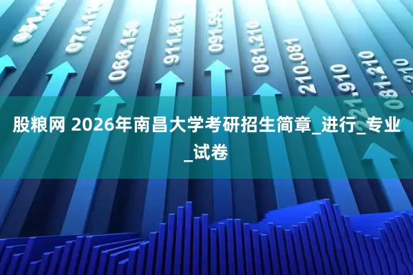 股粮网 2026年南昌大学考研招生简章_进行_专业_试卷