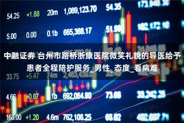 中融证券 台州市路桥浙康医院微笑礼貌的导医给予患者全程陪护服务_男性_态度_看病难