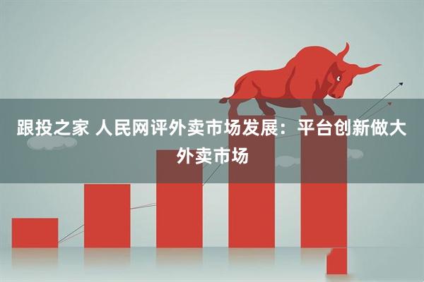 跟投之家 人民网评外卖市场发展:平台创新做大外卖市场