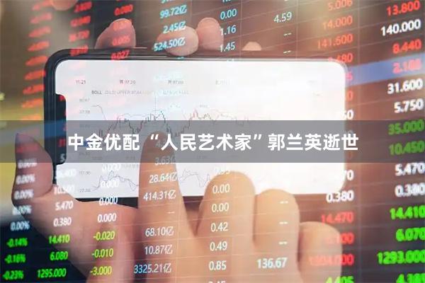 中金优配 “人民艺术家”郭兰英逝世