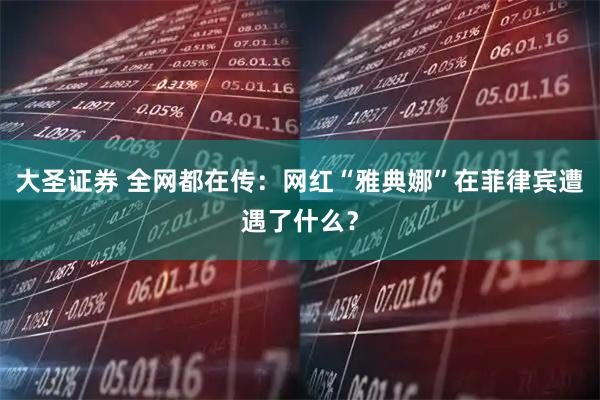 大圣证券 全网都在传:网红“雅典娜”在菲律宾遭遇了什么?