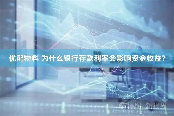 优配物料 为什么银行存款利率会影响资金收益？